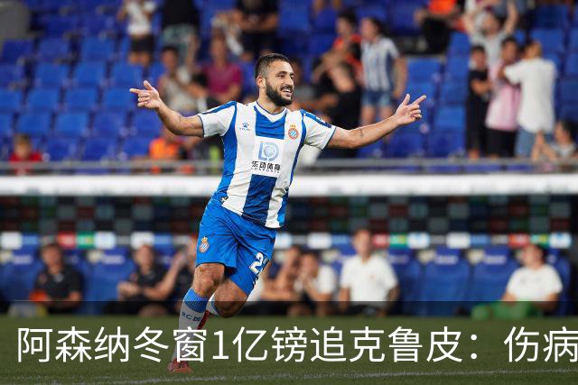 阿森纳冬窗1亿镑追克鲁皮:伤病风险下的争冠豪赌